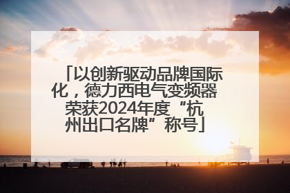 以创新驱动品牌国际化，德力西电气变频器荣获2024年度“杭州出口名牌”称号