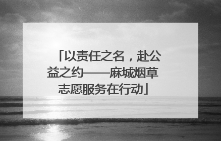 以责任之名，赴公益之约——麻城烟草志愿服务在行动