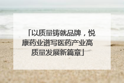 以质量铸就品牌，悦康药业谱写医药产业高质量发展新篇章