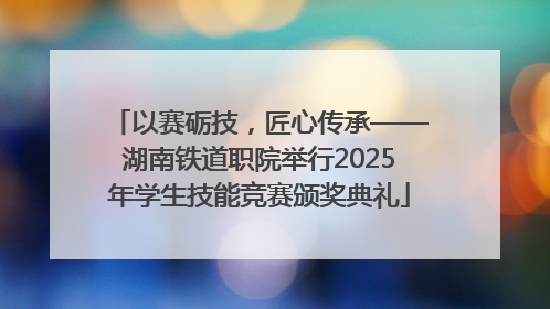 以赛砺技，匠心传承——湖南铁道职院举行2025年学生技能竞赛颁奖典礼