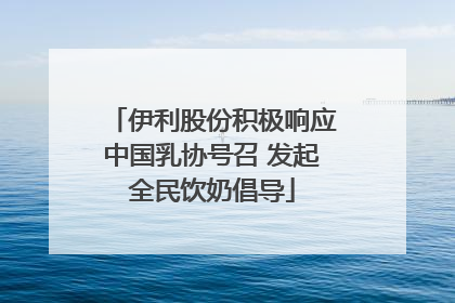 伊利股份积极响应中国乳协号召 发起全民饮奶倡导