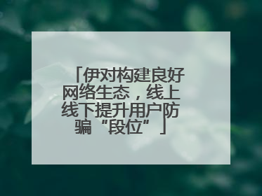 伊对构建良好网络生态，线上线下提升用户防骗“段位”