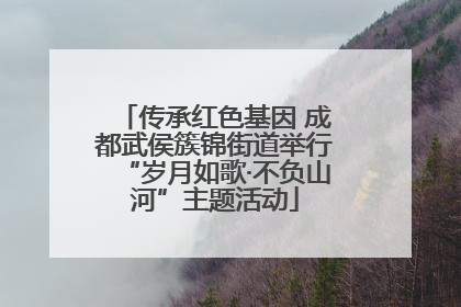 传承红色基因 成都武侯簇锦街道举行“岁月如歌·不负山河”主题活动
