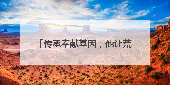 传承奉献基因，他让荒山披上“黄金甲”｜传家风薪火 颂家国情深