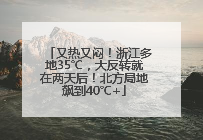 又热又闷！浙江多地35℃，大反转就在两天后！北方局地飙到40℃+