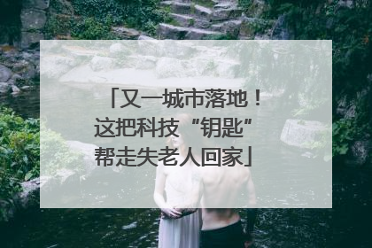 又一城市落地！这把科技“钥匙”帮走失老人回家
