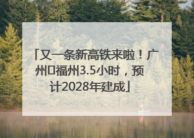 又一条新高铁来啦！广州⇌福州3.5小时，预计2028年建成