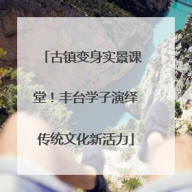 古镇变身实景课堂！丰台学子演绎传统文化新活力