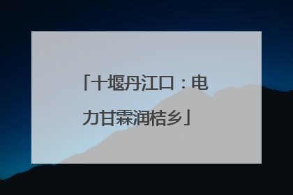 十堰丹江口：电力甘霖润桔乡