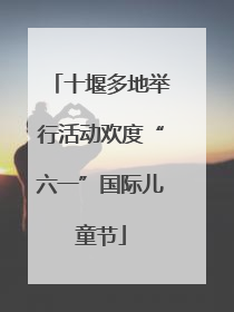 十堰多地举行活动欢度“六一”国际儿童节