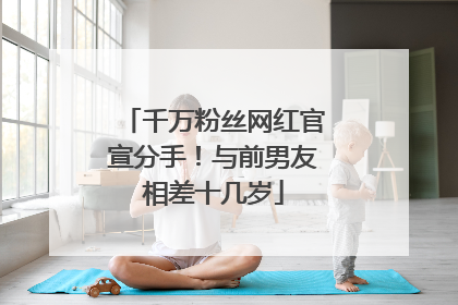 千万粉丝网红官宣分手！与前男友相差十几岁