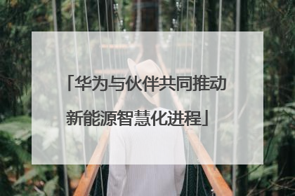 华为与伙伴共同推动新能源智慧化进程