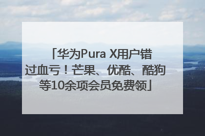 华为Pura X用户错过血亏！芒果、优酷、酷狗等10余项会员免费领