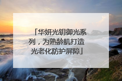 华妍光钥御光系列，为熟龄肌打造光老化防护屏障