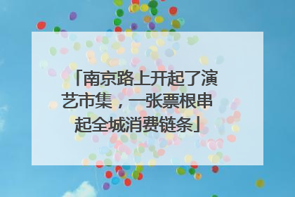 南京路上开起了演艺市集，一张票根串起全城消费链条
