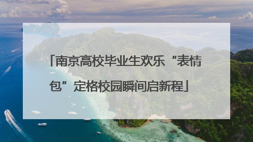 南京高校毕业生欢乐“表情包”定格校园瞬间启新程