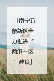南宁五象新区全力推进“两港一区”建设
