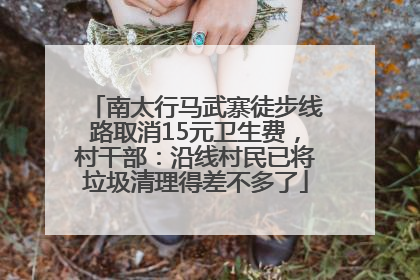 南太行马武寨徒步线路取消15元卫生费，村干部：沿线村民已将垃圾清理得差不多了