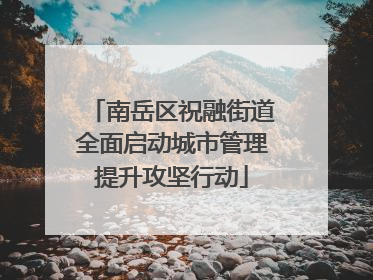 南岳区祝融街道全面启动城市管理提升攻坚行动