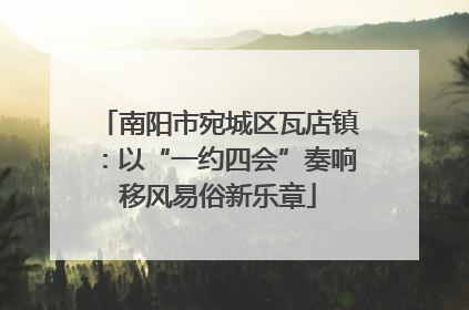 南阳市宛城区瓦店镇：以“一约四会”奏响移风易俗新乐章