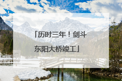 历时三年！剑斗东阳大桥竣工