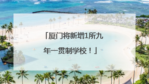 厦门将新增1所九年一贯制学校！