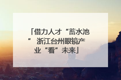 借力人才“蓄水池” 浙江台州眼镜产业“看”未来