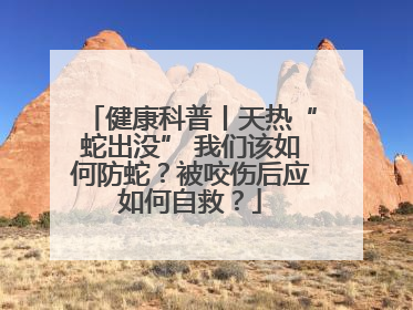 健康科普丨天热“蛇出没” 我们该如何防蛇？被咬伤后应如何自救？