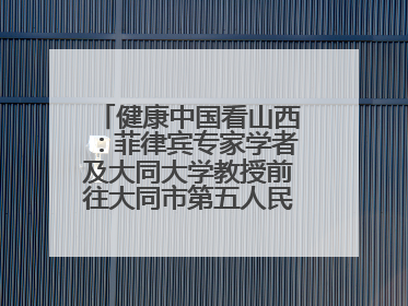 健康中国看山西：菲律宾专家学者及大同大学教授前往大同市第五人民医院参观交流