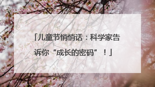儿童节悄悄话：科学家告诉你“成长的密码”！