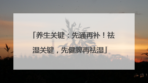 养生关键：先通再补！祛湿关键，先健脾再祛湿