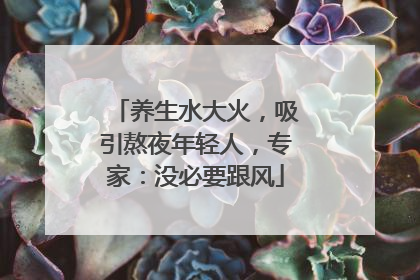 养生水大火，吸引熬夜年轻人，专家：没必要跟风