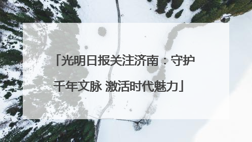 光明日报关注济南：守护千年文脉 激活时代魅力