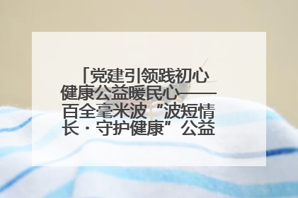 党建引领践初心 健康公益暖民心——百全毫米波“波短情长・守护健康”公益活动进社区