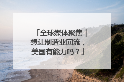 全球媒体聚焦｜想让制造业回流，美国有能力吗？