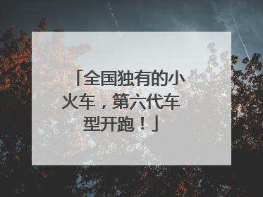 全国独有的小火车，第六代车型开跑！