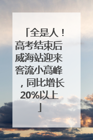 全是人！高考结束后威海站迎来客流小高峰，同比增长20%以上