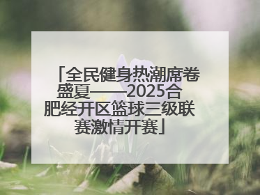 全民健身热潮席卷盛夏——2025合肥经开区篮球三级联赛激情开赛