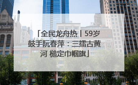全民龙舟热丨59岁鼓手阮春萍：三擂古黄河 槌定巾帼旗