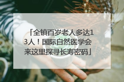 全镇百岁老人多达13人！国际自然医学会来这里探寻长寿密码