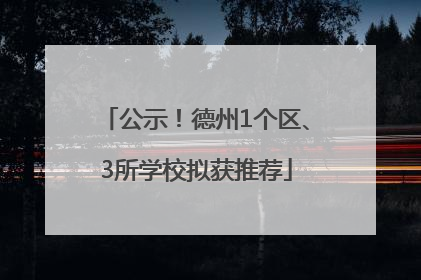 公示！德州1个区、3所学校拟获推荐