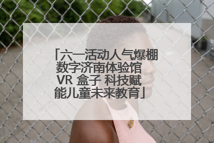 六一活动人气爆棚 数字济南体验馆 VR 盒子 科技赋能儿童未来教育