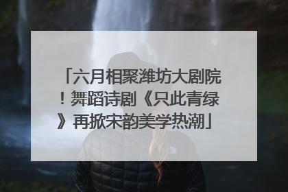 六月相聚潍坊大剧院！舞蹈诗剧《只此青绿》再掀宋韵美学热潮