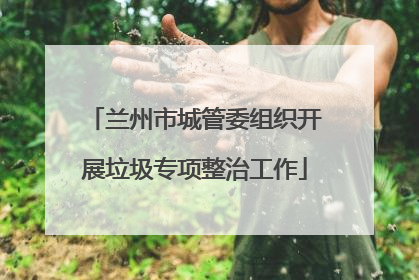 兰州市城管委组织开展垃圾专项整治工作