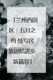 兰州西固区：五月之约 续写民族团结进步新篇章