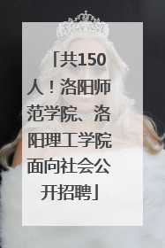 共150人！洛阳师范学院、洛阳理工学院面向社会公开招聘
