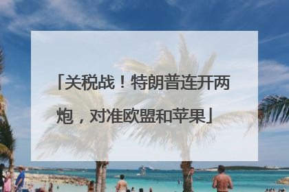 关税战！特朗普连开两炮，对准欧盟和苹果