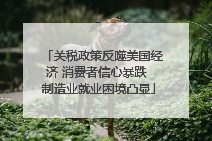 关税政策反噬美国经济 消费者信心暴跌 制造业就业困境凸显