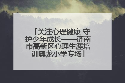 关注心理健康 守护少年成长——济南市高新区心理生涯培训奥龙小学专场