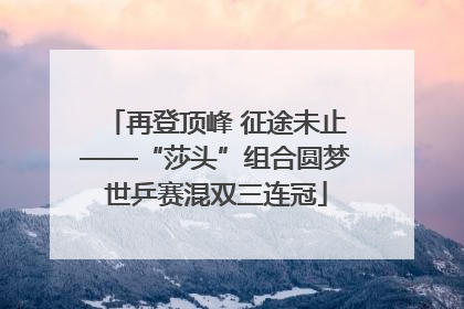 再登顶峰 征途未止——“莎头”组合圆梦世乒赛混双三连冠